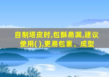 自制塔皮时,包酥易漏,建议使用( ),更易包裹、成型